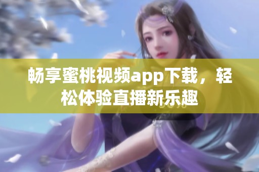 畅享蜜桃视频app下载，轻松体验直播新乐趣