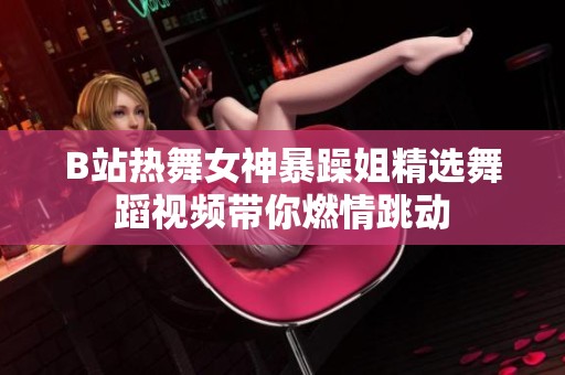 B站热舞女神暴躁姐精选舞蹈视频带你燃情跳动