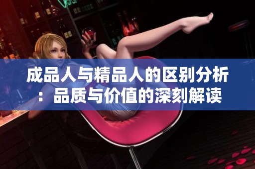成品人与精品人的区别分析：品质与价值的深刻解读