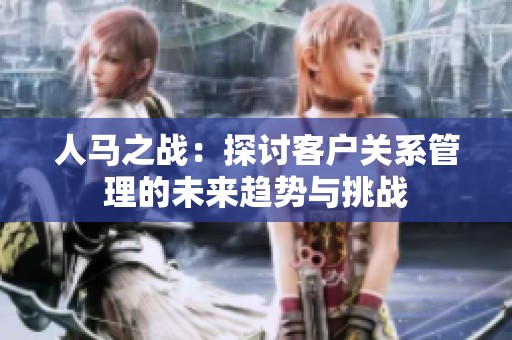 人马之战：探讨客户关系管理的未来趋势与挑战