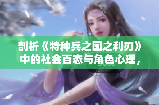 剖析《特种兵之国之利刃》中的社会百态与角色心理，为何它吸引了无数观众的目光