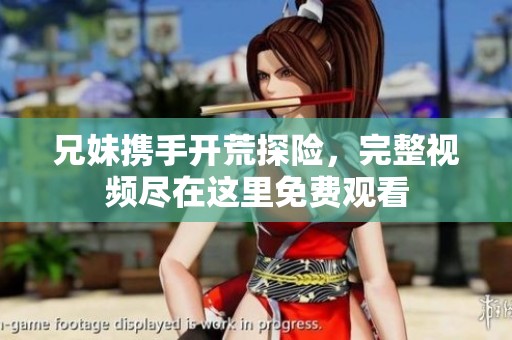 兄妹携手开荒探险，完整视频尽在这里免费观看