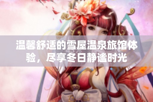 温馨舒适的雪屋温泉旅馆体验，尽享冬日静谧时光