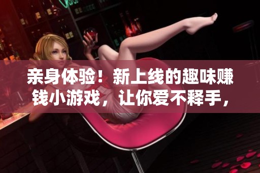 亲身体验！新上线的趣味赚钱小游戏，让你爱不释手，停不下来！