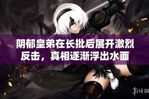 阴郁皇弟在长批后展开激烈反击，真相逐渐浮出水面