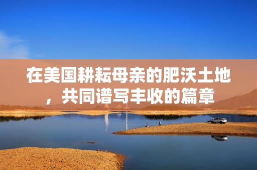 在美国耕耘母亲的肥沃土地，共同谱写丰收的篇章