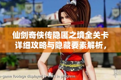 仙剑奇侠传隐匿之境全关卡详细攻略与隐藏要素解析，助你轻松通关挑战