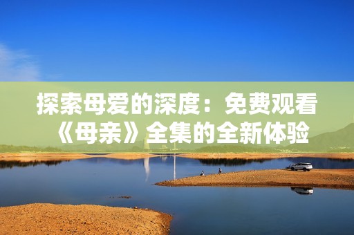 探索母爱的深度：免费观看《母亲》全集的全新体验
