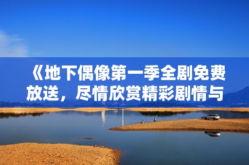 《地下偶像第一季全剧免费放送，尽情欣赏精彩剧情与音乐》