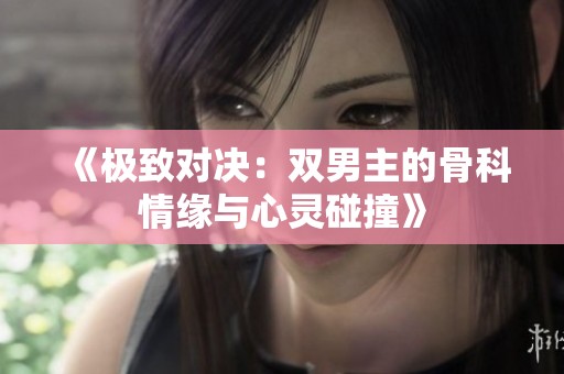 《极致对决：双男主的骨科情缘与心灵碰撞》