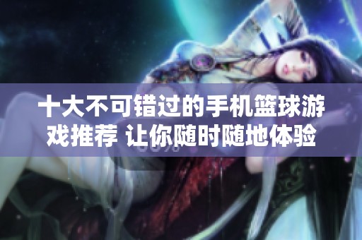十大不可错过的手机篮球游戏推荐 让你随时随地体验激烈赛场乐趣