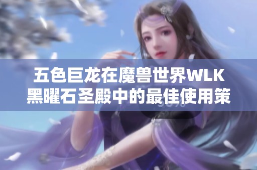 五色巨龙在魔兽世界WLK黑曜石圣殿中的最佳使用策略与组队解析