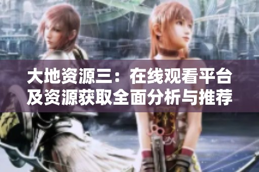 大地资源三：在线观看平台及资源获取全面分析与推荐