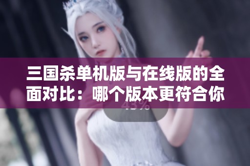 三国杀单机版与在线版的全面对比：哪个版本更符合你的游戏需求与喜好