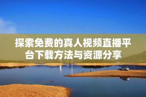 探索免费的真人视频直播平台下载方法与资源分享