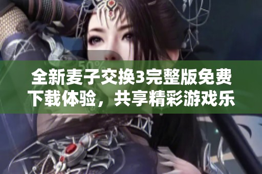 全新麦子交换3完整版免费下载体验，共享精彩游戏乐趣
