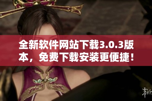 全新软件网站下载3.0.3版本，免费下载安装更便捷！