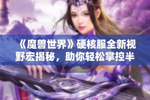 《魔兽世界》硬核服全新视野宏揭秘，助你轻松掌控半个地图与野怪位置
