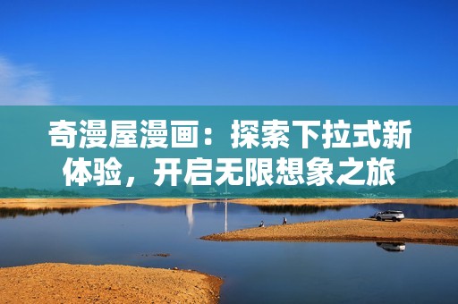 奇漫屋漫画：探索下拉式新体验，开启无限想象之旅