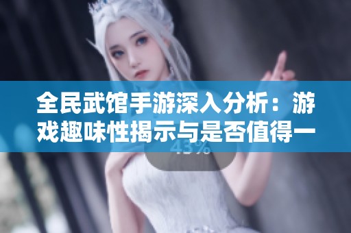 全民武馆手游深入分析：游戏趣味性揭示与是否值得一玩的全面评测解析