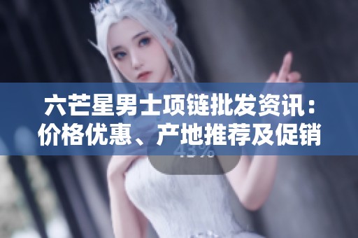 六芒星男士项链批发资讯：价格优惠、产地推荐及促销活动介绍