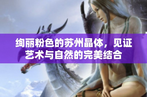 绚丽粉色的苏州晶体，见证艺术与自然的完美结合
