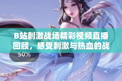 B站刺激战场精彩视频直播回顾，感受刺激与热血的战斗体验