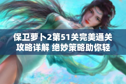 保卫萝卜2第51关完美通关攻略详解 绝妙策略助你轻松过关