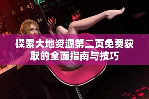 探索大地资源第二页免费获取的全面指南与技巧