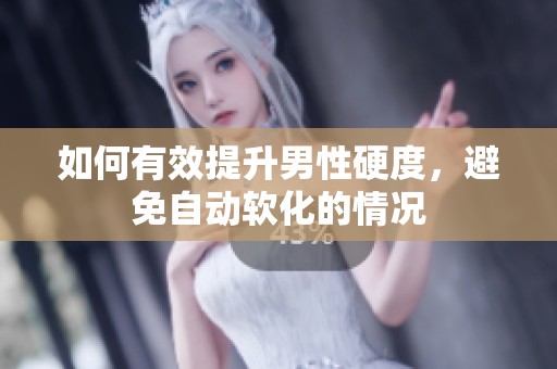 如何有效提升男性硬度，避免自动软化的情况