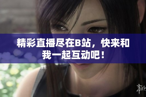 精彩直播尽在B站，快来和我一起互动吧！
