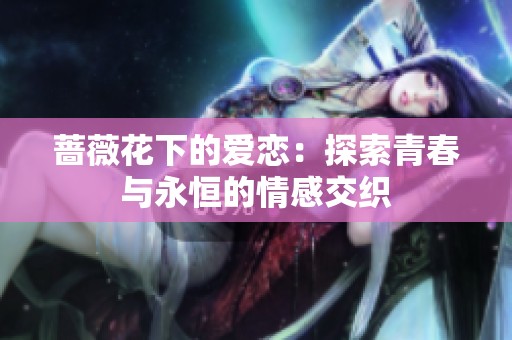 蔷薇花下的爱恋：探索青春与永恒的情感交织