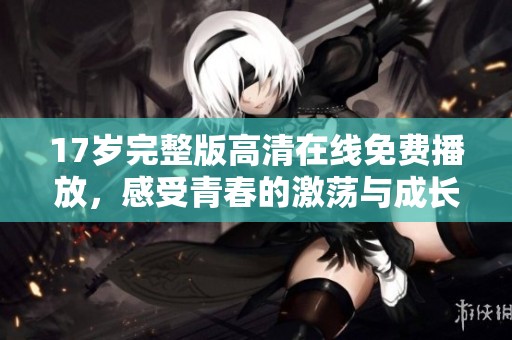 17岁完整版高清在线免费播放，感受青春的激荡与成长