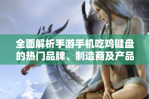 全面解析手游手机吃鸡键盘的热门品牌、制造商及产品图片尽览