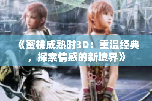 《蜜桃成熟时3D：重温经典，探索情感的新境界》