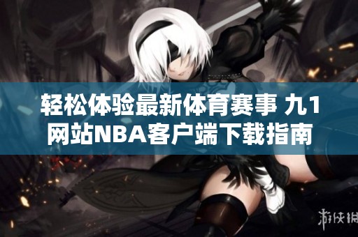 轻松体验最新体育赛事 九1网站NBA客户端下载指南
