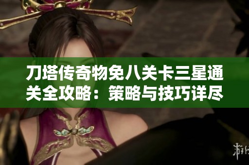 刀塔传奇物免八关卡三星通关全攻略：策略与技巧详尽解析分享