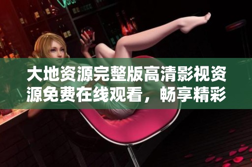 大地资源完整版高清影视资源免费在线观看，畅享精彩内容