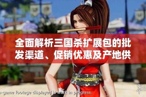 全面解析三国杀扩展包的批发渠道、促销优惠及产地供应信息
