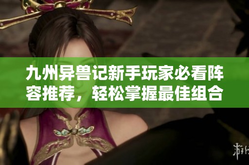 九州异兽记新手玩家必看阵容推荐，轻松掌握最佳组合提升战斗力