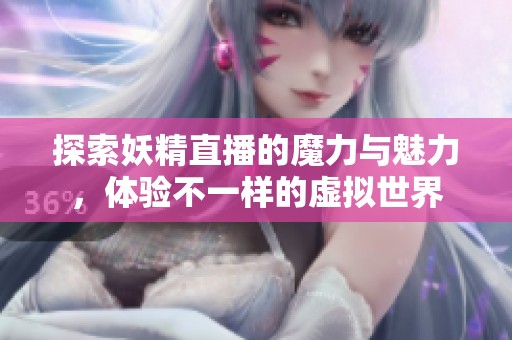 探索妖精直播的魔力与魅力，体验不一样的虚拟世界