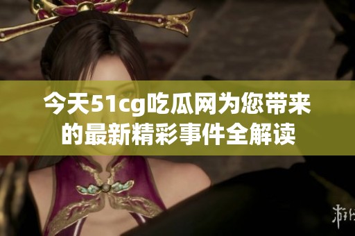 今天51cg吃瓜网为您带来的最新精彩事件全解读