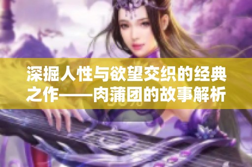 深掘人性与欲望交织的经典之作——肉蒲团的故事解析与启示