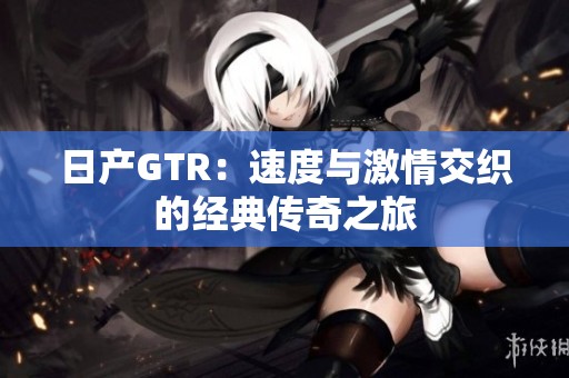 日产GTR：速度与激情交织的经典传奇之旅