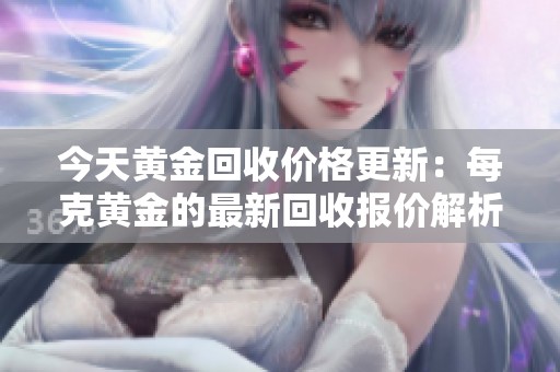 今天黄金回收价格更新：每克黄金的最新回收报价解析