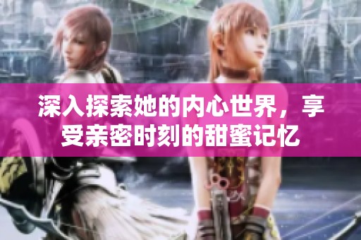 深入探索她的内心世界，享受亲密时刻的甜蜜记忆