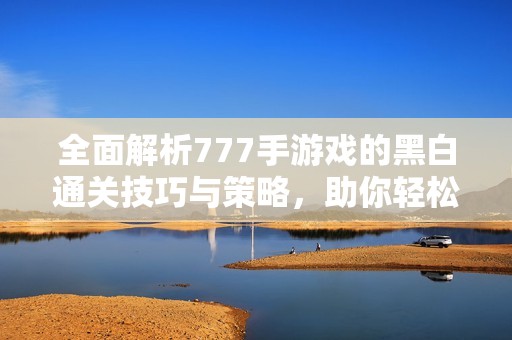 全面解析777手游戏的黑白通关技巧与策略，助你轻松通过每个关卡