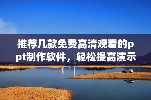 推荐几款免费高清观看的ppt制作软件，轻松提高演示效果