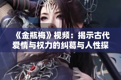 《金瓶梅》视频：揭示古代爱情与权力的纠葛与人性探索