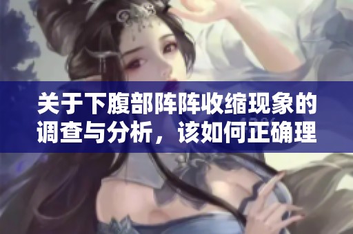 关于下腹部阵阵收缩现象的调查与分析，该如何正确理解和应对 社会新闻分享